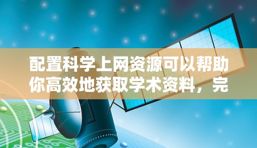 配置科学上网资源可以帮助你高效地获取学术资料,完成研究或学习任务。以下是一个有条理的指南,分步骤解释如何进行配置 配置科学上网资源可以帮助你高效地获取学术资料,完成研究或学习任务。以下是一个有条理的指南,分步骤解释如何进行配置