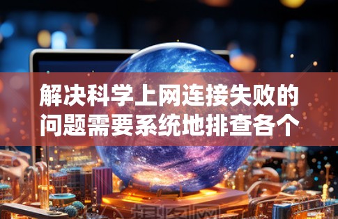 解决科学上网连接失败的问题需要系统地排查各个可能的原因。以下是详细的解决步骤 解决科学上网连接失败的问题需要系统地排查各个可能的原因。以下是详细的解决步骤