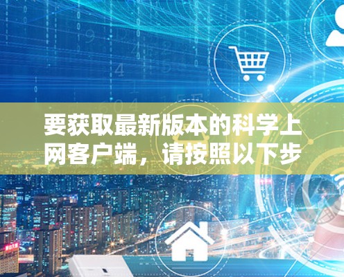 要获取最新版本的科学上网客户端,请按照以下步骤操作 要获取最新版本的科学上网客户端,请按照以下步骤操作