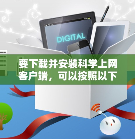 要下载并安装科学上网客户端,可以按照以下步骤操作