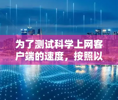 为了测试科学上网客户端的速度,按照以下步骤进行