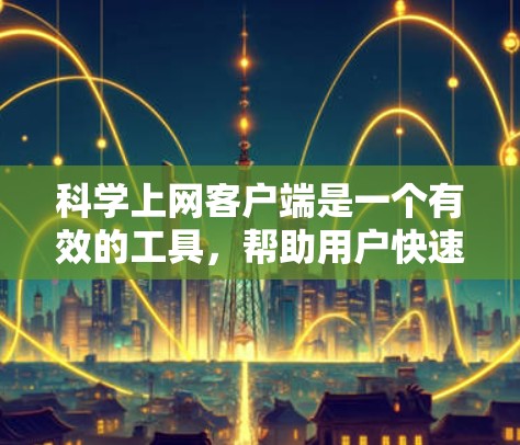 科学上网客户端是一个有效的工具,帮助用户快速获取学术资源和科研资料。以下是使用该客户端的详细步骤