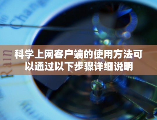 科学上网客户端的使用方法可以通过以下步骤详细说明