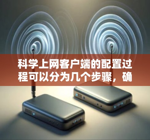 科学上网客户端的配置过程可以分为几个步骤,确保每一步都正确执行以确保成功配置和使用。以下是详细的步骤指南 科学上网客户端的配置过程可以分为几个步骤,确保每一步都正确执行以确保成功配置和使用。以下是详细的步骤指南
