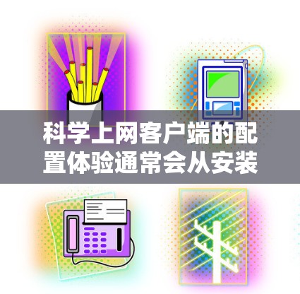 科学上网客户端的配置体验通常会从安装、设置、功能体验和稳定性等方面进行评估。以下是一些常见的配置体验点 科学上网客户端的配置体验通常会从安装、设置、功能体验和稳定性等方面进行评估。以下是一些常见的配置体验点