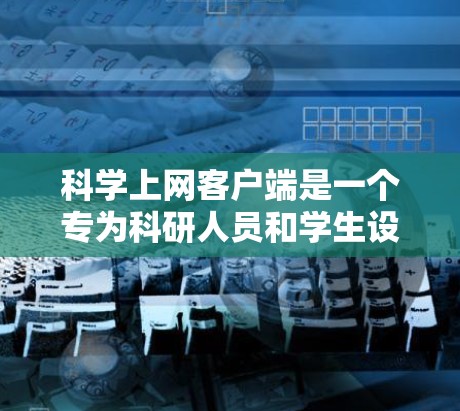 科学上网客户端是一个专为科研人员和学生设计的工具，旨在方便用户快速访问和管理大量的科学文献、数据和资源。以下是对该客户端的详细介绍