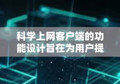科学上网客户端的功能设计旨在为用户提供一个便捷、灵活且高效的使用体验，涵盖了从内容获取到管理和使用的多个方面。以下是对该客户端功能的详细分析