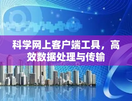 科学网上客户端工具,高效数据处理与传输 科学网上客户端工具,高效数据处理与传输