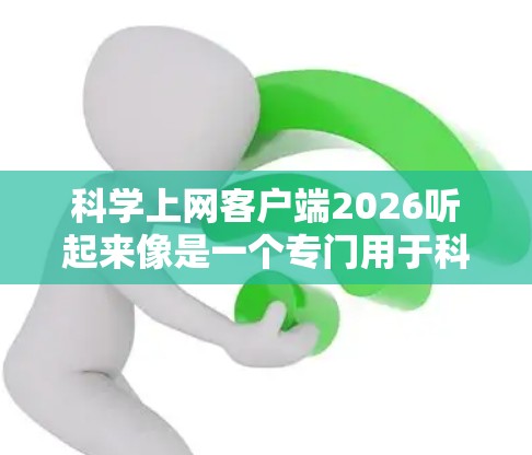 科学上网客户端2026听起来像是一个专门用于科学研究的网络客户端,可能用于访问特定的科学数据库、研究论文或其他科学资源。如果你正在寻找这样的工具,以下是一些可能的方向和建议 科学上网客户端2026听起来像是一个专门用于科学研究的网络客户端,可能用于访问特定的科学数据库、研究论文或其他科学资源。如果你正在寻找这样的工具,以下是一些可能的方向和建议