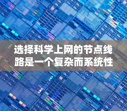 选择科学上网的节点线路是一个复杂而系统性的过程,需要综合考虑多个因素,以确保数据传输的高效性和稳定性。以下是一些关键步骤和建议,帮助您做出明智的选择