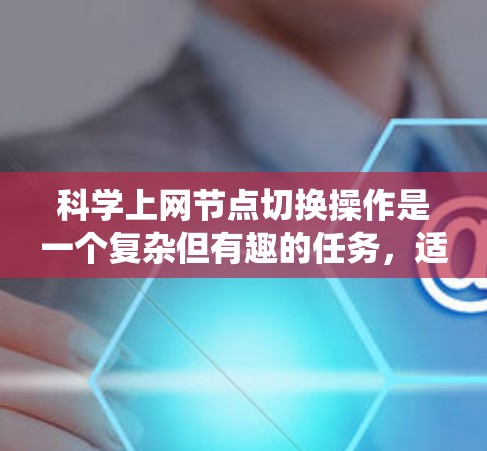 科学上网节点切换操作是一个复杂但有趣的任务,适用于需要加速数据下载、处理和分析,或者绕过网络限制的情况。以下是进行科学上网节点切换操作的分步指南 科学上网节点切换操作是一个复杂但有趣的任务,适用于需要加速数据下载、处理和分析,或者绕过网络限制的情况。以下是进行科学上网节点切换操作的分步指南