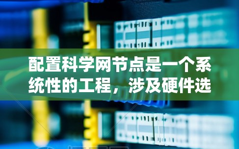 配置科学网节点是一个系统性的工程,涉及硬件选择、操作系统安装、软件配置、网络设置和系统优化等多个方面。以下是详细的步骤指南,帮助您顺利完成配置过程