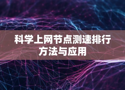 科学上网节点测速排行方法与应用 科学上网节点测速排行方法与应用