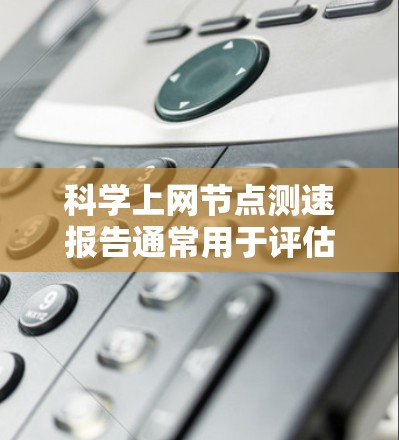 科学上网节点测速报告通常用于评估网络节点的性能，确保其能够满足科学计算和数据传输的需求。以下是一份典型的测速报告模板，供参考