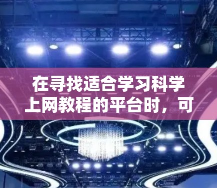 在寻找适合学习科学上网教程的平台时，可以考虑以下几个步骤和推荐