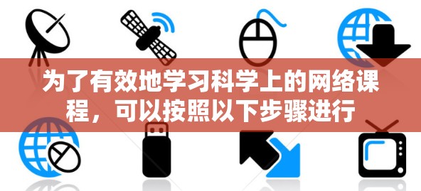 为了有效地学习科学上的网络课程,可以按照以下步骤进行 为了有效地学习科学上的网络课程,可以按照以下步骤进行