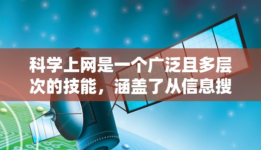 科学上网是一个广泛且多层次的技能，涵盖了从信息搜索到数据分析，再到有效交流的多个方面。以下是一个有条理的学习和实践指南，帮助你系统地掌握科学上网的技巧