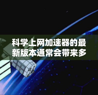 科学上网加速器的最新版本通常会带来多项改进和增强功能,以满足科学研究和数据访问的需求。以下是一些关键的改进点 科学上网加速器的最新版本通常会带来多项改进和增强功能,以满足科学研究和数据访问的需求。以下是一些关键的改进点