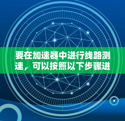 要在加速器中进行线路测速,可以按照以下步骤进行 要在加速器中进行线路测速,可以按照以下步骤进行