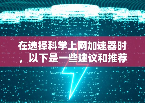 在选择科学上网加速器时，以下是一些建议和推荐，帮助您根据需求做出明智的选择