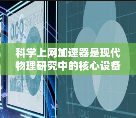 科学上网加速器是现代物理研究中的核心设备,其排名通常基于性能、技术和应用需求。以下是对几种主要加速器类型的排名及其解释 科学上网加速器是现代物理研究中的核心设备,其排名通常基于性能、技术和应用需求。以下是对几种主要加速器类型的排名及其解释