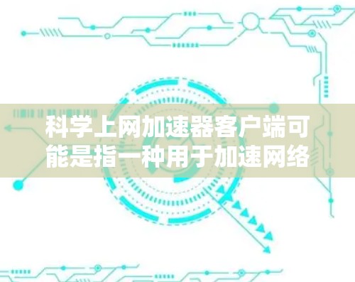 科学上网加速器客户端可能是指一种用于加速网络数据传输或科学计算的工具。然而，加速器客户端这个短语在特定领域可能有不同的含义，以下是一些可能的解释和相关工具建议