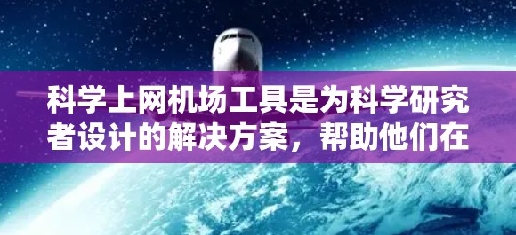 科学上网机场工具是为科学研究者设计的解决方案,帮助他们在受限的网络环境中访问受保护的资源。以下是对这些工具的详细分步解释 科学上网机场工具是为科学研究者设计的解决方案,帮助他们在受限的网络环境中访问受保护的资源。以下是对这些工具的详细分步解释