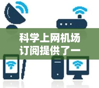 科学上网机场订阅提供了一种便利的解决方案,特别适用于在机场等待时需要访问科学资源的用户。以下是详细的步骤指南 科学上网机场订阅提供了一种便利的解决方案,特别适用于在机场等待时需要访问科学资源的用户。以下是详细的步骤指南