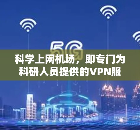 科学上网机场,即专门为科研人员提供的VPN服务,具有多种优势,非常适合科研机构和团队的需求。以下是对科学上网机场的详细分析和建议 科学上网机场,即专门为科研人员提供的VPN服务,具有多种优势,非常适合科研机构和团队的需求。以下是对科学上网机场的详细分析和建议