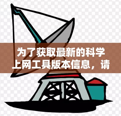 为了获取最新的科学上网工具版本信息，请按照以下步骤操作