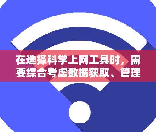 在选择科学上网工具时,需要综合考虑数据获取、管理、分析、共享、用户体验和预算等多个方面。以下是根据具体需求整理的选择指南 在选择科学上网工具时,需要综合考虑数据获取、管理、分析、共享、用户体验和预算等多个方面。以下是根据具体需求整理的选择指南