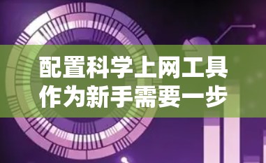 配置科学上网工具作为新手需要一步步进行,以下是分步指南 配置科学上网工具作为新手需要一步步进行,以下是分步指南