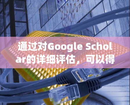 通过对Google Scholar的详细评估,可以得出以下结论 通过对Google Scholar的详细评估,可以得出以下结论