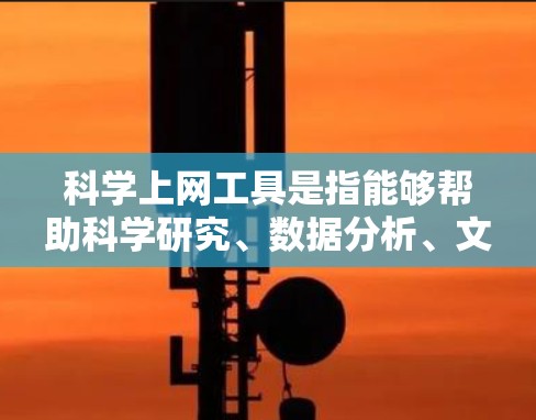 科学上网工具是指能够帮助科学研究、数据分析、文献检索和科学计算的各种工具和平台。这些工具在现代科学研究中发挥着重要作用。以下是一些常用的科学上网工具及其简要说明 科学上网工具是指能够帮助科学研究、数据分析、文献检索和科学计算的各种工具和平台。这些工具在现代科学研究中发挥着重要作用。以下是一些常用的科学上网工具及其简要说明