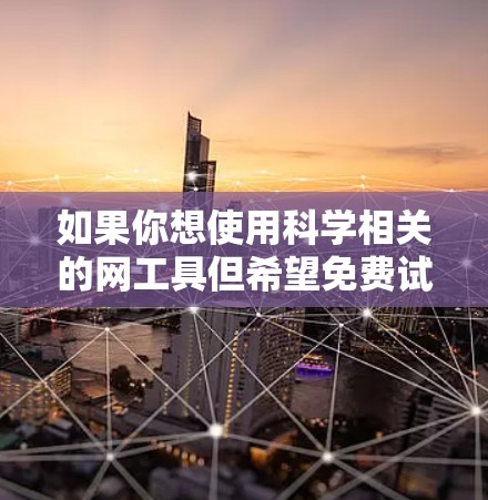 如果你想使用科学相关的网工具但希望免费试用，可以参考以下方法