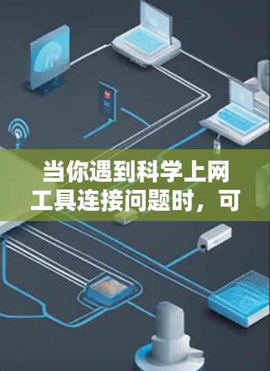 当你遇到科学上网工具连接问题时,可以按照以下步骤逐步排查和解决问题 当你遇到科学上网工具连接问题时,可以按照以下步骤逐步排查和解决问题