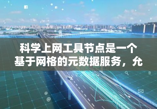 科学上网工具节点是一个基于网格的元数据服务,允许用户通过网格引擎访问分布式的科学数据。以下是使用这些工具节点的分步指南 科学上网工具节点是一个基于网格的元数据服务,允许用户通过网格引擎访问分布式的科学数据。以下是使用这些工具节点的分步指南