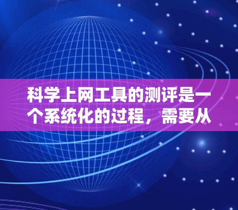科学上网工具的测评是一个系统化的过程,需要从多个维度进行分析,确保全面和深入。以下是一个结构化的测评框架 科学上网工具的测评是一个系统化的过程,需要从多个维度进行分析,确保全面和深入。以下是一个结构化的测评框架