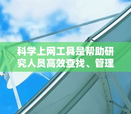 科学上网工具是帮助研究人员高效查找、管理和利用科学信息的多种资源和软件。以下是对这些工具的分类和总结 科学上网工具是帮助研究人员高效查找、管理和利用科学信息的多种资源和软件。以下是对这些工具的分类和总结