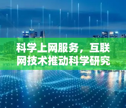 科学上网服务,互联网技术推动科学研究的新路径 科学上网服务,互联网技术推动科学研究的新路径