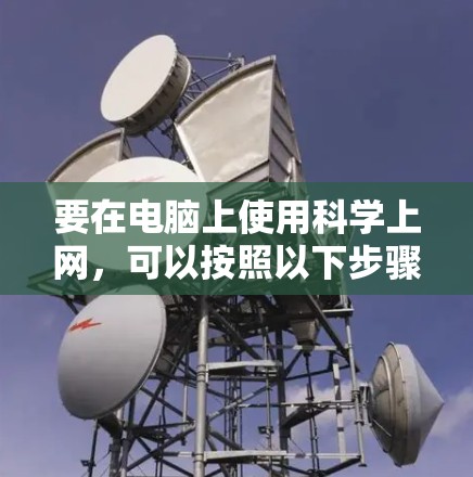 要在电脑上使用科学上网,可以按照以下步骤进行 要在电脑上使用科学上网,可以按照以下步骤进行