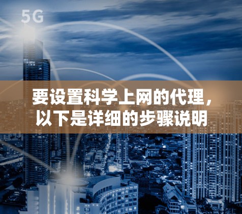要设置科学上网的代理,以下是详细的步骤说明 要设置科学上网的代理,以下是详细的步骤说明