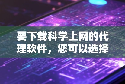 要下载科学上网的代理软件,您可以选择以下几种工具 要下载科学上网的代理软件,您可以选择以下几种工具