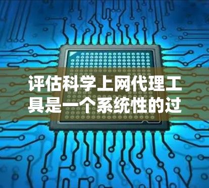 评估科学上网代理工具是一个系统性的过程，需要从多个维度进行分析，以确保工具能够满足用户的需求并提供高效、安全的服务。以下是对科学上网代理工具的详细评估框架