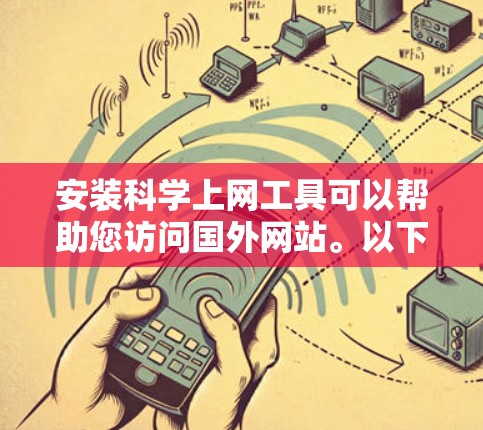 安装科学上网工具可以帮助您访问国外网站。以下是详细的安装步骤和使用建议