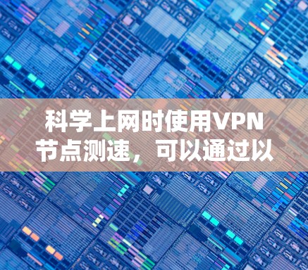 科学上网时使用VPN节点测速,可以通过以下步骤进行测试和优化 科学上网时使用VPN节点测速,可以通过以下步骤进行测试和优化