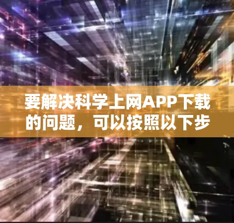 要解决科学上网APP下载的问题,可以按照以下步骤进行 要解决科学上网APP下载的问题,可以按照以下步骤进行