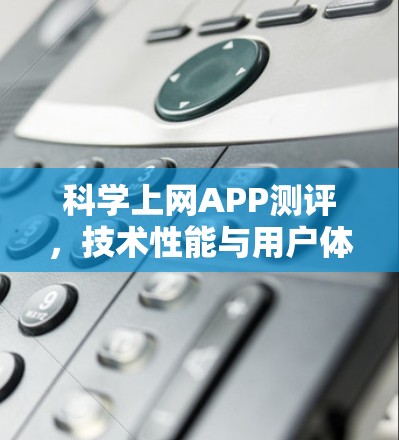 科学上网APP测评,技术性能与用户体验分析 科学上网APP测评,技术性能与用户体验分析