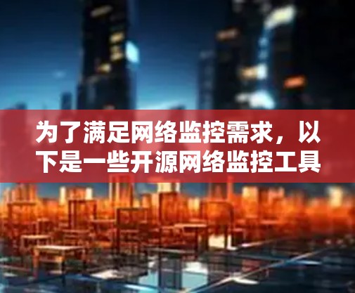 为了满足网络监控需求,以下是一些开源网络监控工具的推荐,根据不同需求和场景进行分类 为了满足网络监控需求,以下是一些开源网络监控工具的推荐,根据不同需求和场景进行分类