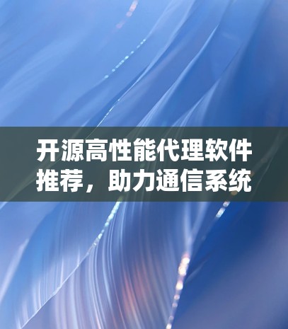 开源高性能代理软件推荐，助力通信系统优化
